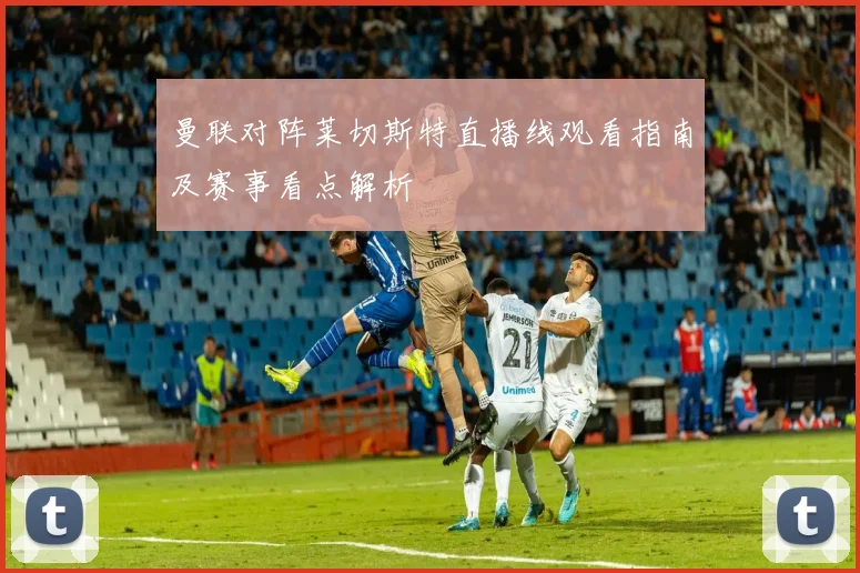 曼联对阵莱切斯特直播线观看指南及赛事看点解析