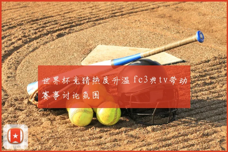世界杯竞猜热度升温 fc3典tv带动赛事讨论氛围