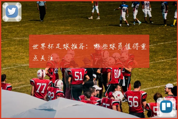 世界杯足球推荐:哪些球员值得重点关注