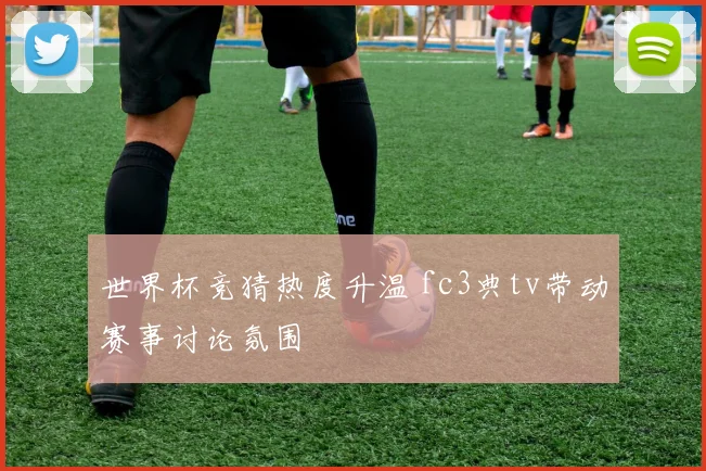 世界杯竞猜热度升温 fc3典tv带动赛事讨论氛围