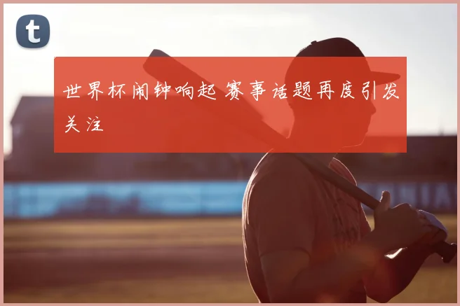 世界杯闹钟响起 赛事话题再度引发关注