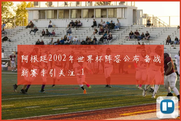 阿根廷2002年世界杯阵容公布 备战新赛季引关注_1