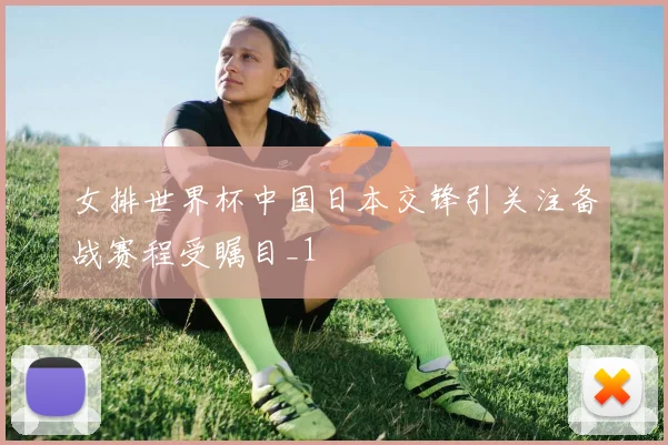 女排世界杯中国日本交锋引关注备战赛程受瞩目_1