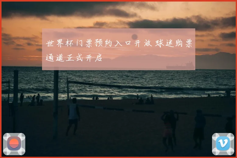 世界杯门票预约入口开放 球迷购票通道正式开启