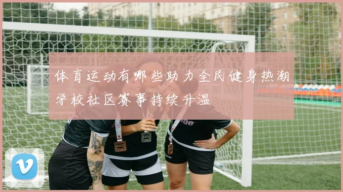 体育运动有哪些助力全民健身热潮学校社区赛事持续升温