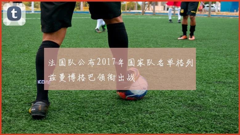 法国队公布2017年国家队名单格列兹曼博格巴领衔出战