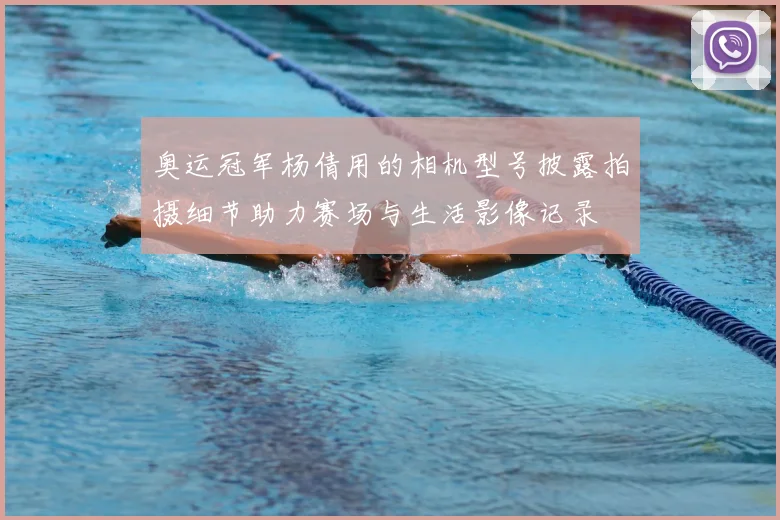 奥运冠军杨倩用的相机型号披露拍摄细节助力赛场与生活影像记录