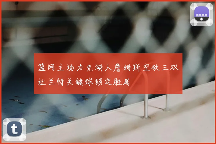 篮网主场力克湖人詹姆斯空砍三双杜兰特关键球锁定胜局