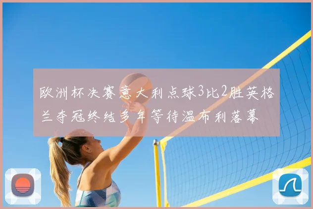 欧洲杯决赛意大利点球3比2胜英格兰夺冠终结多年等待温布利落幕