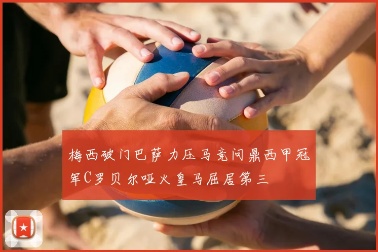 梅西破门巴萨力压马竞问鼎西甲冠军C罗贝尔哑火皇马屈居第三