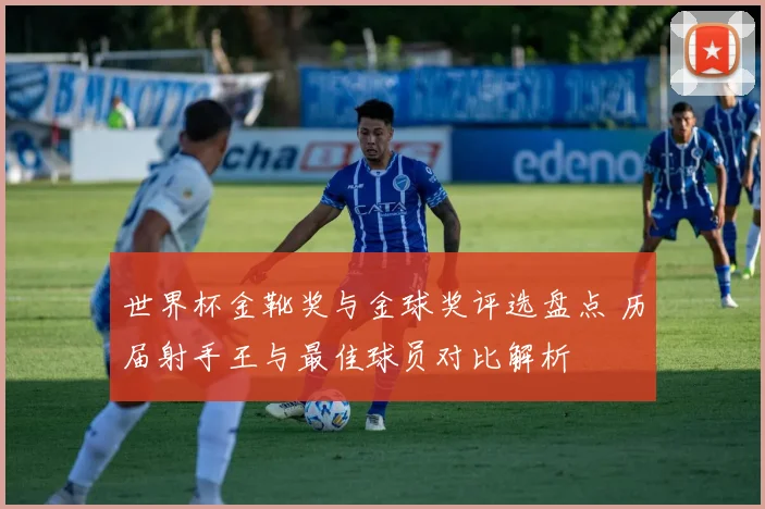 世界杯金靴奖与金球奖评选盘点 历届射手王与最佳球员对比解析