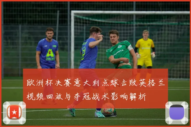 欧洲杯决赛意大利点球击败英格兰视频回放与夺冠战术影响解析