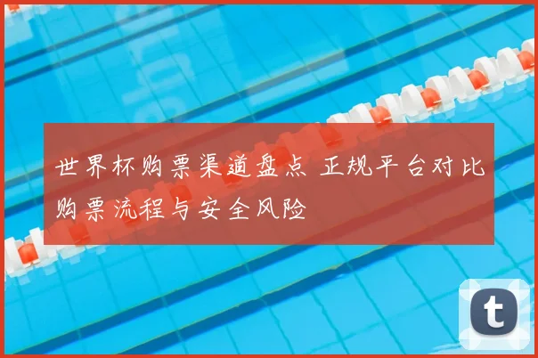 世界杯购票渠道盘点 正规平台对比购票流程与安全风险