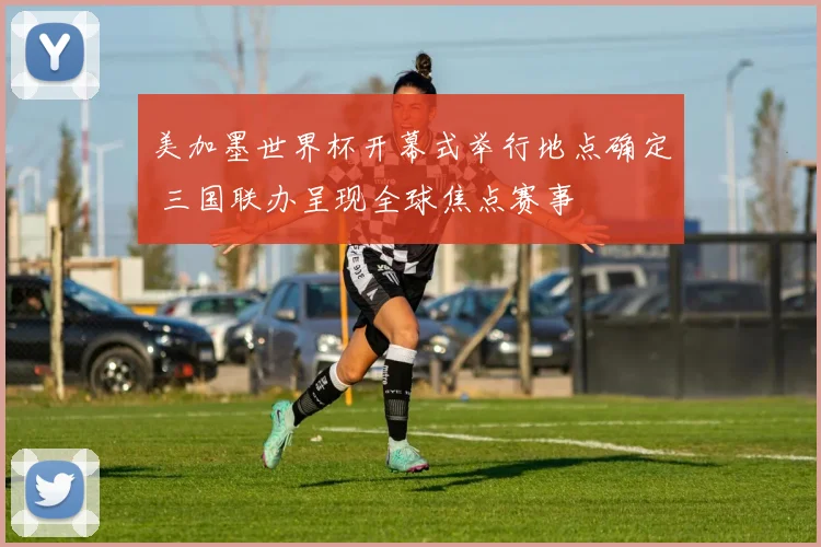 美加墨世界杯开幕式举行地点确定 三国联办呈现全球焦点赛事