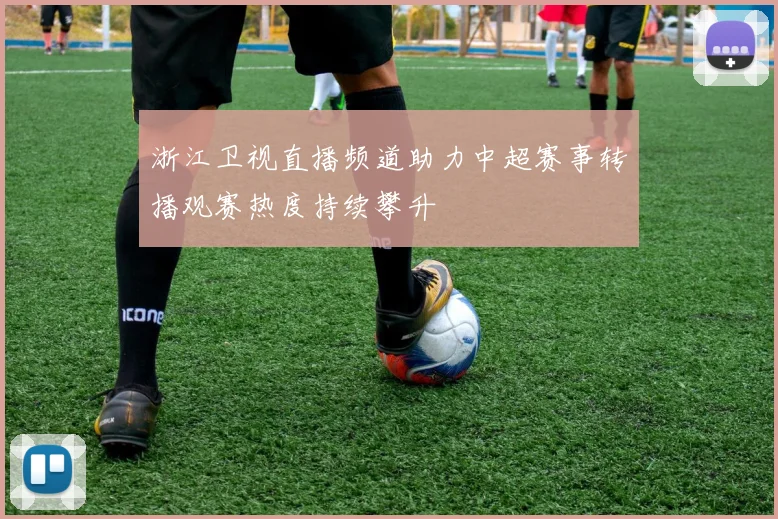 浙江卫视直播频道助力中超赛事转播观赛热度持续攀升