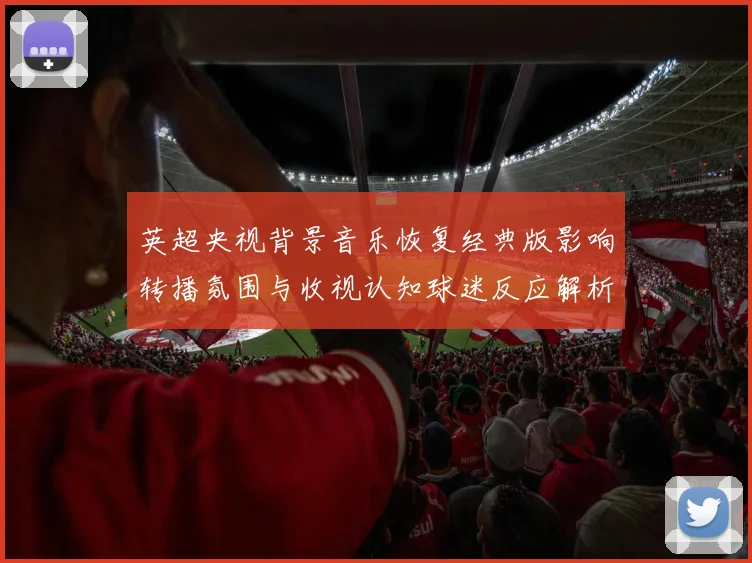 英超央视背景音乐恢复经典版影响转播氛围与收视认知球迷反应解析