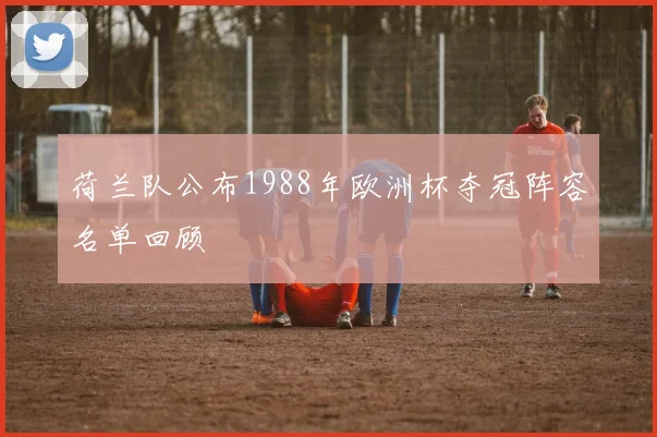 荷兰队公布1988年欧洲杯夺冠阵容名单回顾