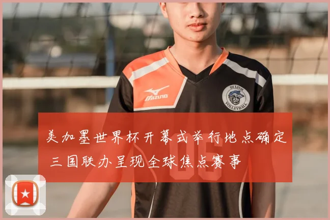 美加墨世界杯开幕式举行地点确定 三国联办呈现全球焦点赛事