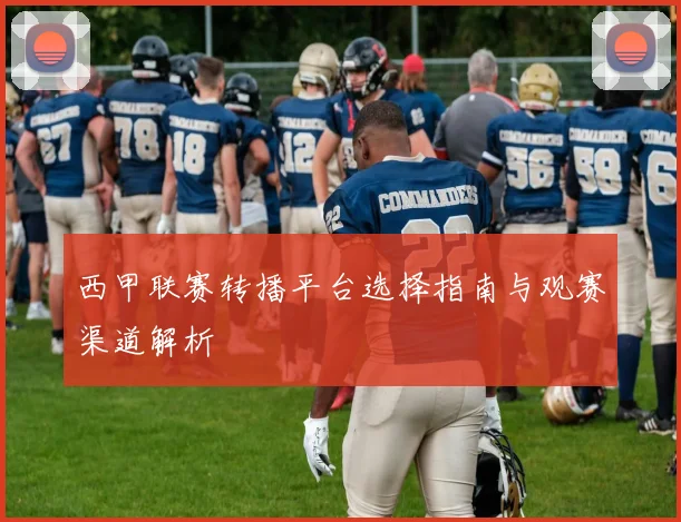西甲联赛转播平台选择指南与观赛渠道解析