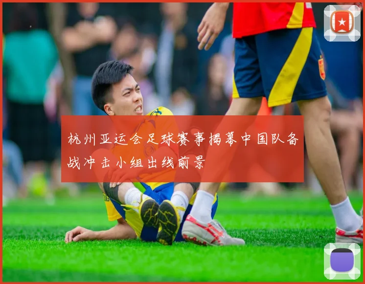 杭州亚运会足球赛事揭幕中国队备战冲击小组出线前景