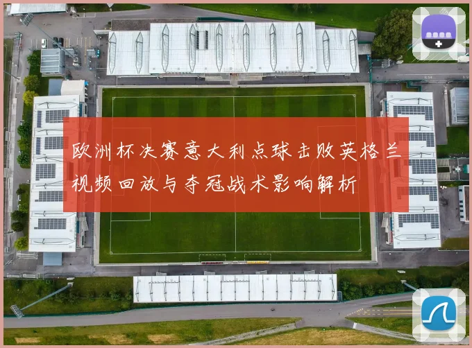欧洲杯决赛意大利点球击败英格兰视频回放与夺冠战术影响解析