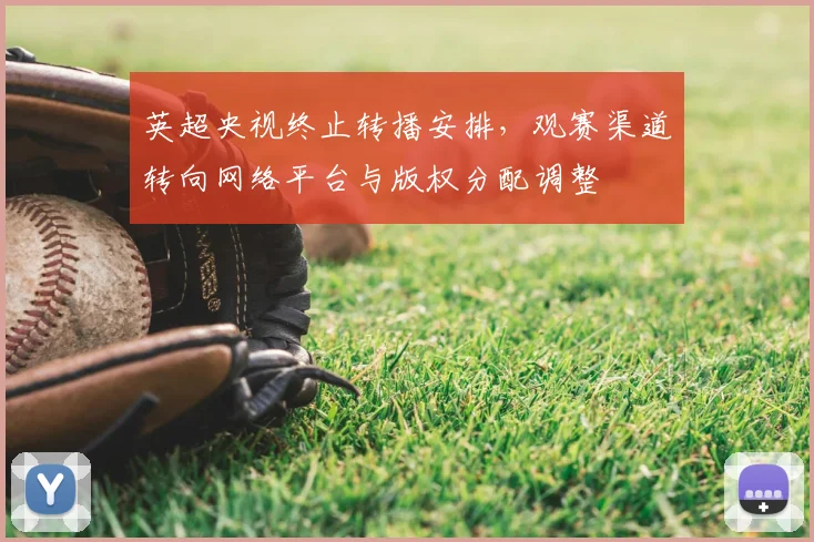 英超央视终止转播安排，观赛渠道转向网络平台与版权分配调整