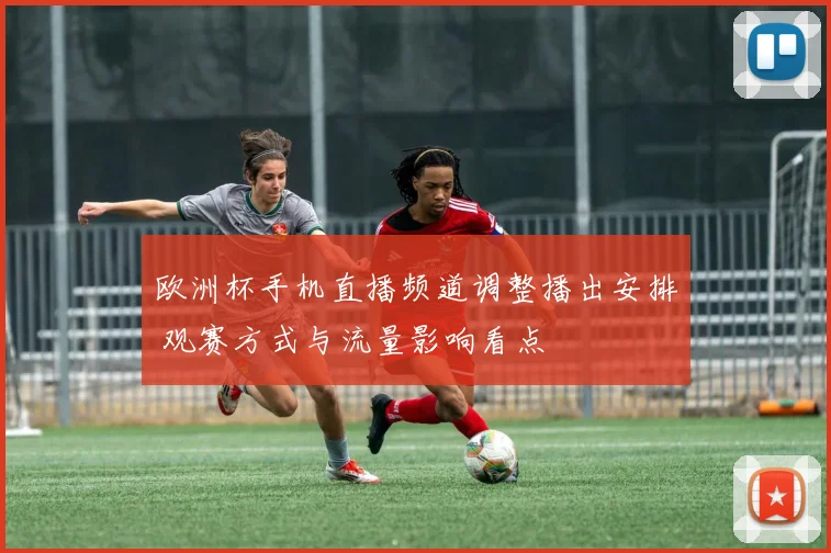 欧洲杯手机直播频道调整播出安排 观赛方式与流量影响看点