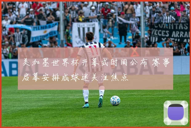 美加墨世界杯开幕式时间公布 赛事启幕安排成球迷关注焦点