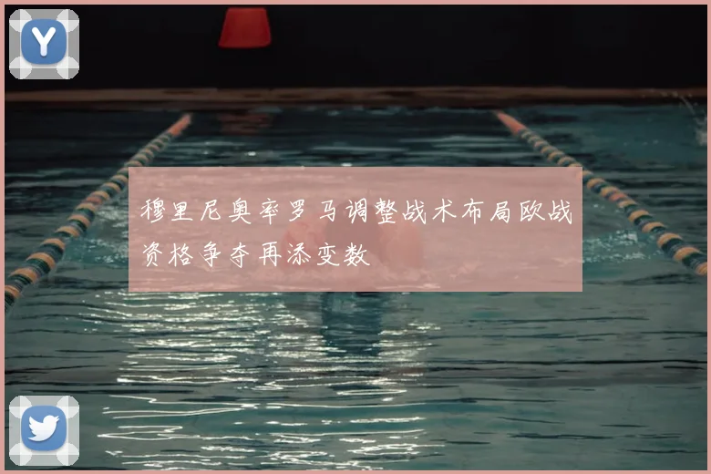 穆里尼奥率罗马调整战术布局欧战资格争夺再添变数