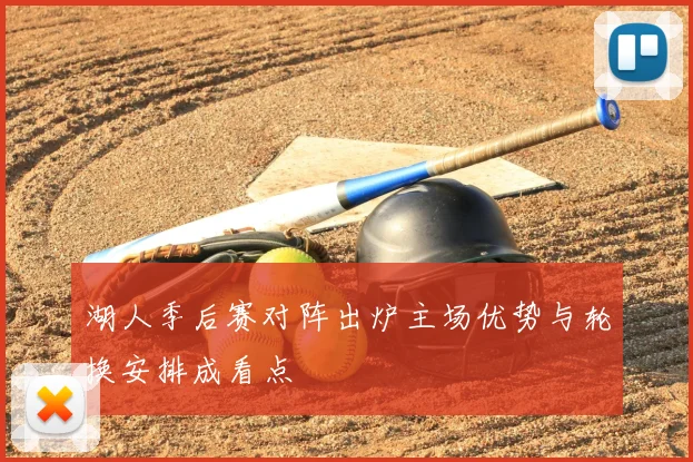 湖人季后赛对阵出炉主场优势与轮换安排成看点