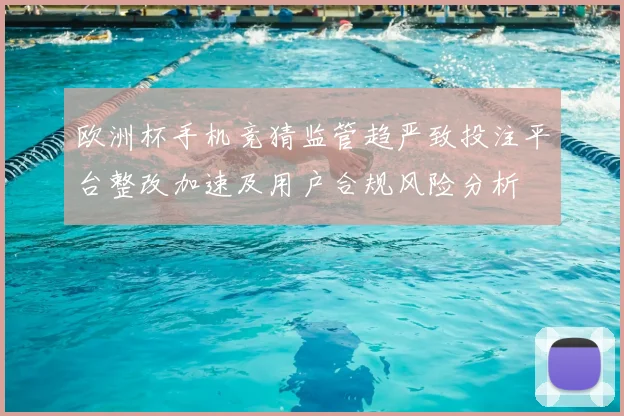 欧洲杯手机竞猜监管趋严致投注平台整改加速及用户合规风险分析