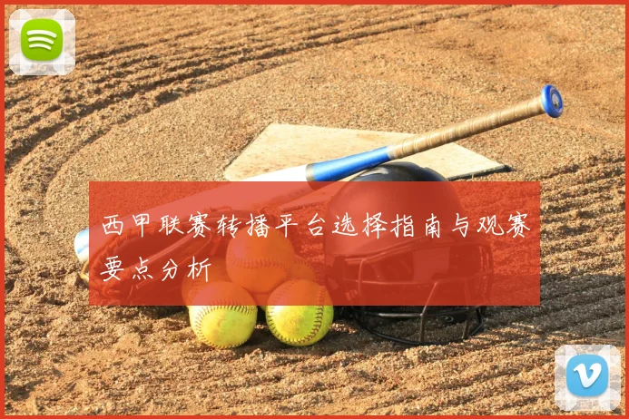 西甲联赛转播平台选择指南与观赛要点分析
