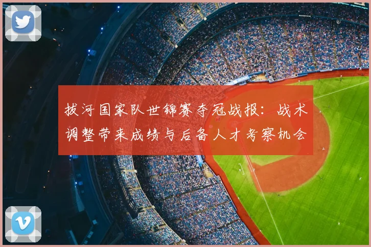 拔河国家队世锦赛夺冠战报：战术调整带来成绩与后备人才考察机会