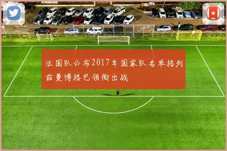 法国队公布2017年国家队名单格列兹曼博格巴领衔出战