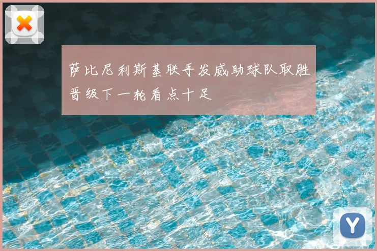 萨比尼利斯基联手发威助球队取胜晋级下一轮看点十足