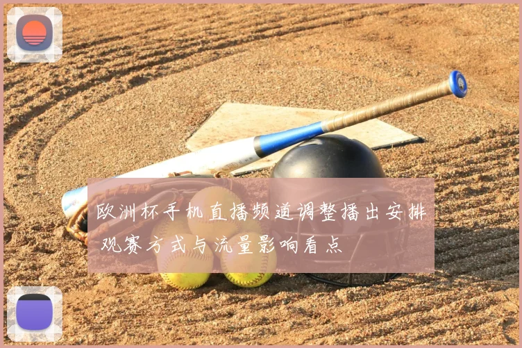 欧洲杯手机直播频道调整播出安排 观赛方式与流量影响看点