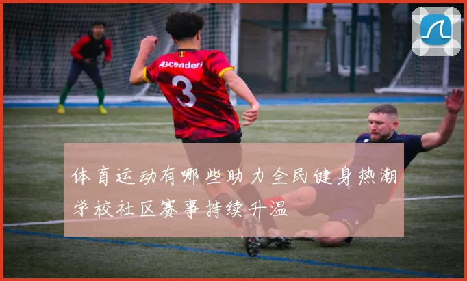 体育运动有哪些助力全民健身热潮学校社区赛事持续升温