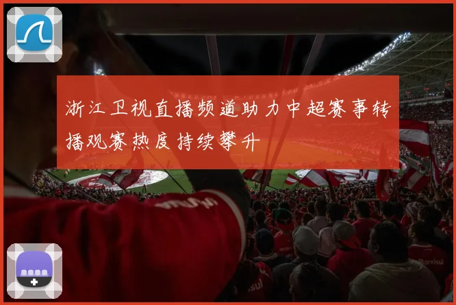 浙江卫视直播频道助力中超赛事转播观赛热度持续攀升