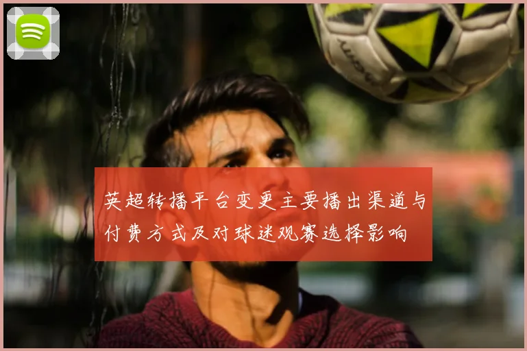 英超转播平台变更主要播出渠道与付费方式及对球迷观赛选择影响