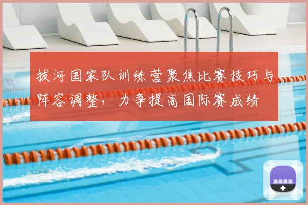 拔河国家队训练营聚焦比赛技巧与阵容调整，力争提高国际赛成绩