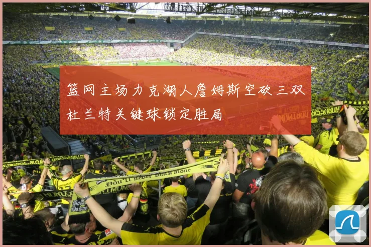 篮网主场力克湖人詹姆斯空砍三双杜兰特关键球锁定胜局