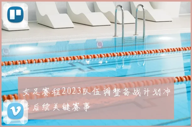 女足赛程2023队伍调整备战计划冲击后续关键赛事