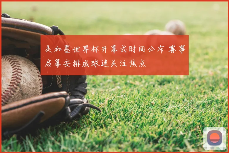 美加墨世界杯开幕式时间公布 赛事启幕安排成球迷关注焦点