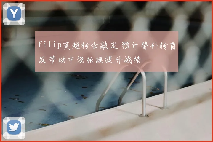 filip英超转会敲定 预计替补转首发带动中场轮换提升战绩