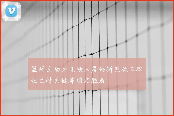 篮网主场力克湖人詹姆斯空砍三双杜兰特关键球锁定胜局