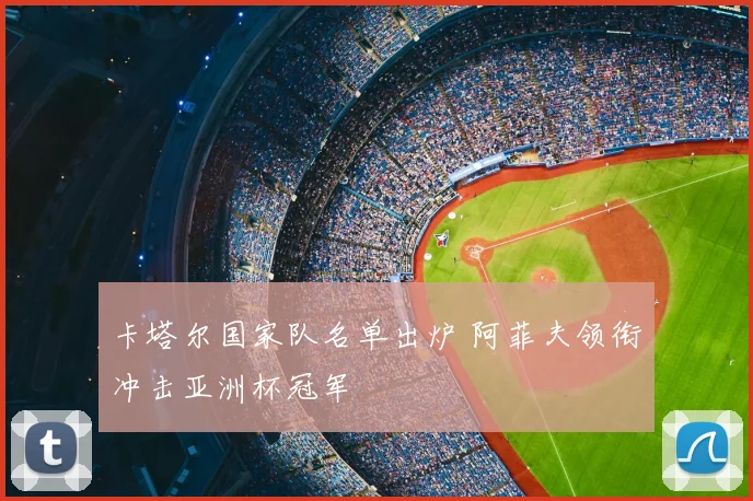 卡塔尔国家队名单出炉 阿菲夫领衔冲击亚洲杯冠军