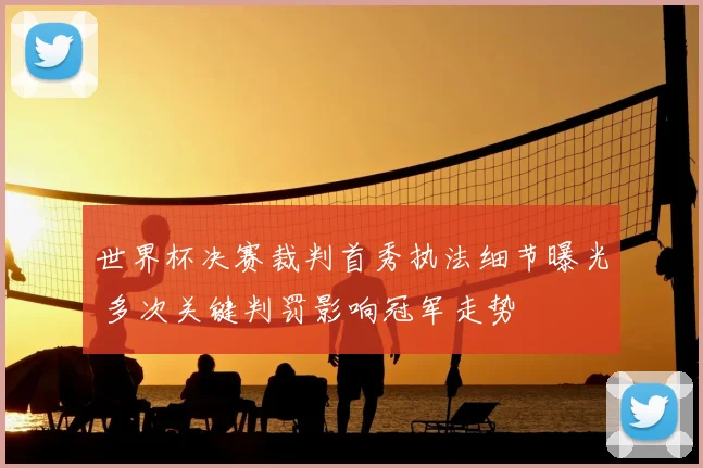 世界杯决赛裁判首秀执法细节曝光 多次关键判罚影响冠军走势