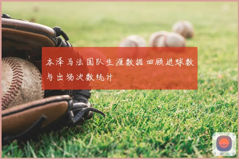 本泽马法国队生涯数据回顾进球数与出场次数统计